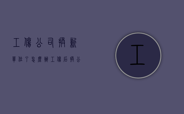 工伤公司换新单位了怎么办（工伤后换公司怎么算）