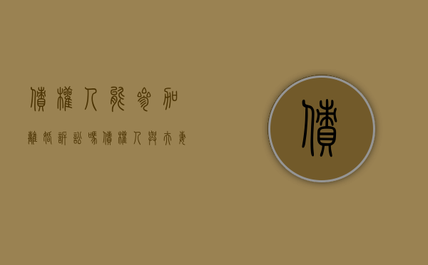 债权人能参加离婚诉讼吗,债权人与夫妻财产纠纷谁举证（已经起诉离婚对方出现债务还有关系吗）