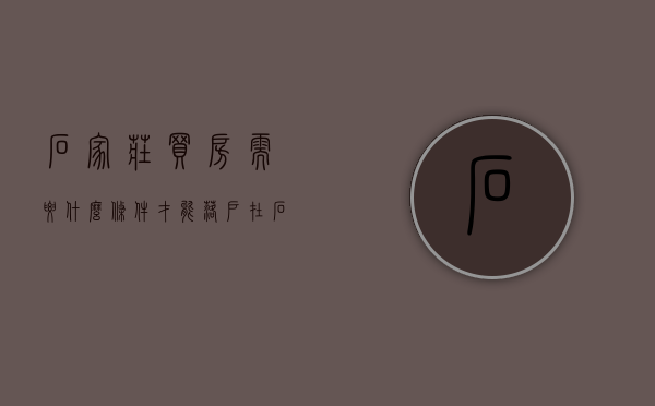 石家庄买房需要什么条件才能落户（在石家庄买房）