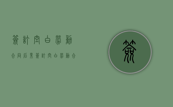 签订空白劳动合同后果（签订空白劳动合同有效吗）