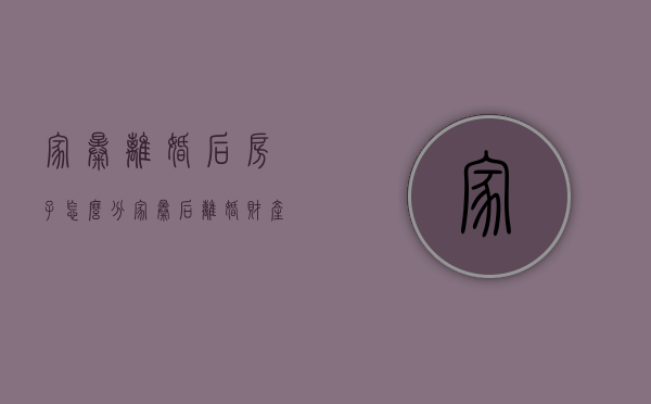 家暴离婚后房子怎么分（家暴后离婚财产分割怎么处理）
