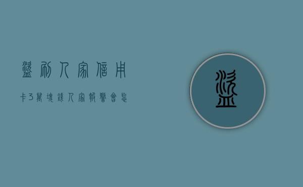 盗刷人家信用卡3万块钱人家报警会怎么样（盗刷别人信用卡10万多判刑,然后会罚款多少钱）