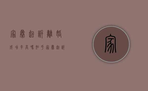 家暴起诉离婚成功率高吗知乎（家暴起诉离婚成功率高吗多少）