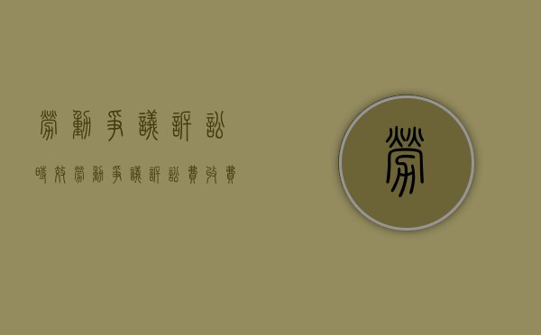 劳动争议诉讼时效（劳动争议诉讼费收费标准）