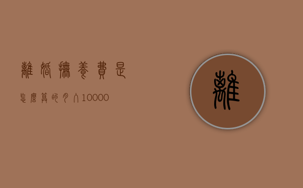 离婚抚养费是怎么算的（月入10000元抚养费标准）