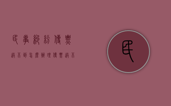 民事纠纷传票送不到怎么办理（传票送不到被告手里怎么办）