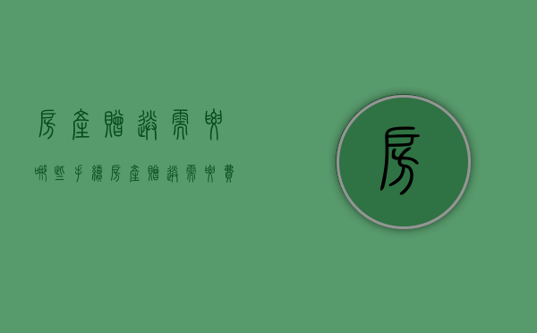 房产赠送需要哪些手续（房产赠送需要费用吗）