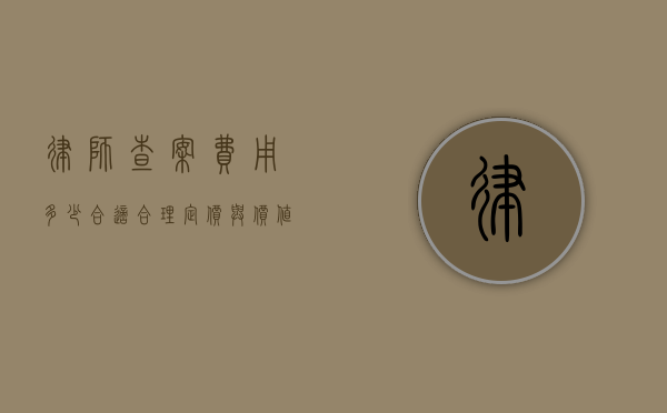 律师查案费用多少合适?合理定价与价值评估 律师查案费用多少合适?合理定价与价值评估