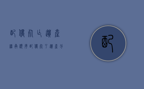 配偶死亡遗产继承顺序(配偶死了,遗产分配比例计算) 配偶死亡遗产继承顺序(配偶死了,遗产分配比例计算)