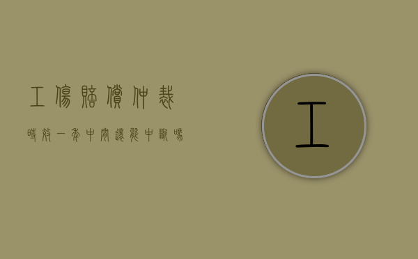 工伤赔偿仲裁时效一年中间还能中断吗吗（工伤赔偿的仲裁时效起算点）