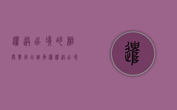 遣送出境的相关费用由谁承担（遣送出境的法律条款）