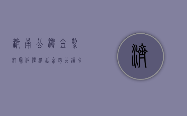 济南公积金缴纳最低标准（北京市公积金缴纳最低标准）