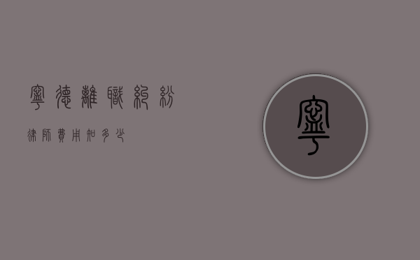 宁德离职纠纷律师费用知多少？