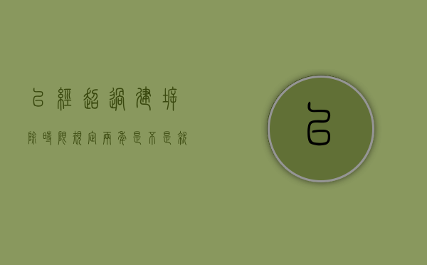 已经超过建拆除时限规定两年，是不是就不会拆违了（违法建筑超过两年可以强拆吗违建房超过十多年西女拆码）