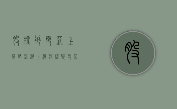股权变更网上操作流程上海（股权变更网上操作流程 与税务局不一致）