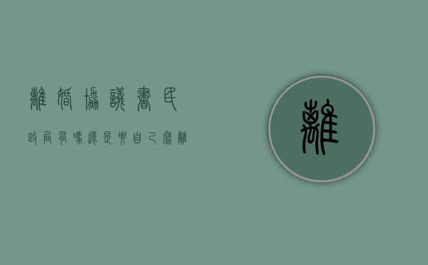 离婚协议书民政局有吗,还是要自己写（离婚离婚协议书民政局有吗）