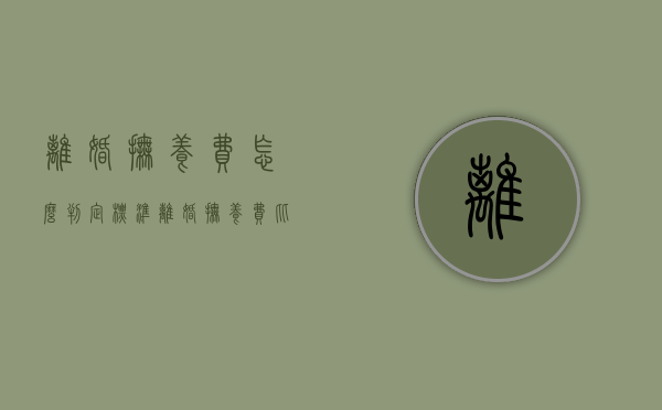 离婚抚养费怎么判定标准（离婚 抚养费 比例）