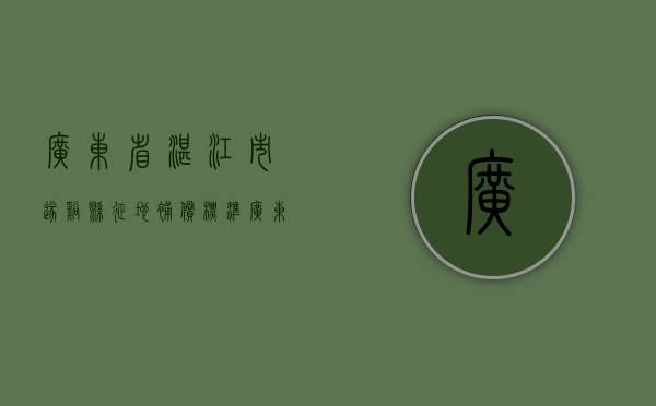 广东省湛江市遂溪县征地补偿标准（广东省湛江市遂溪县征地补偿标准最新）