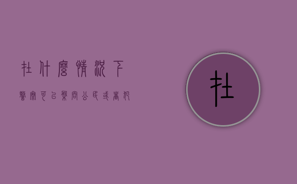在什么情况下警察可以盘问公民或者犯罪嫌疑人（民警什么情况可以盘查身份证）