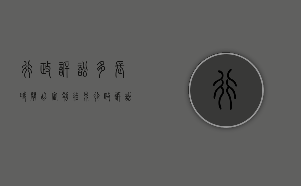 行政诉讼多长时间出审判结果（行政诉讼案多长时间判决）