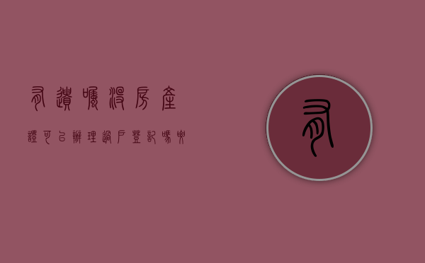 有遗嘱没房产证可以办理过户登记吗要多少钱（有遗嘱没房产证可以办理过户登记吗）
