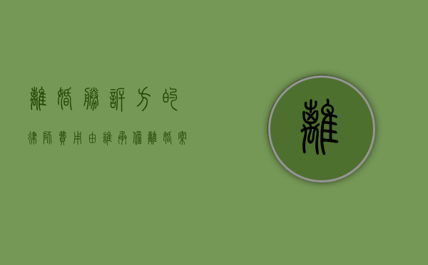 离婚胜诉方的律师费用由谁承担（离婚案件胜诉后律师费归谁）
