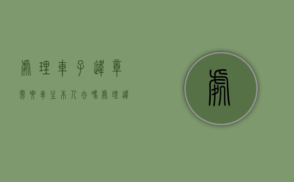 处理车子违章需要车主本人去吗（处理违章必须需要车主本人去吗）