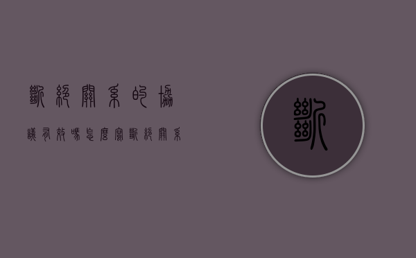 断绝关系的协议有效吗怎么写（断绝关系协议怎么具有法律效力）