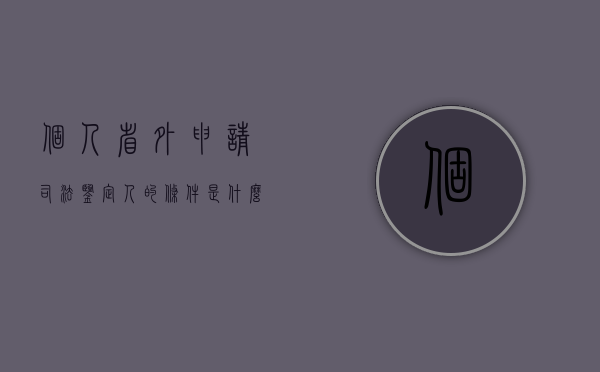 个人省外申请司法鉴定人的条件是什么（跨省司法鉴定）