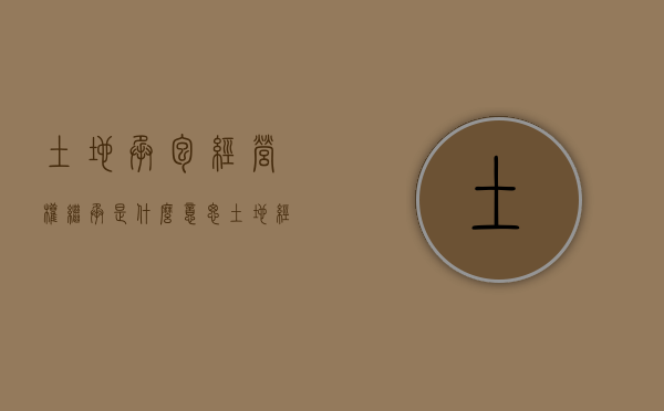 土地承包经营权继承是什么意思（土地经营承包权可以继承吗）
