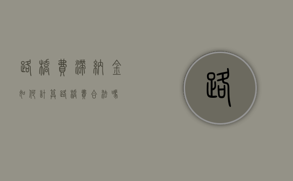 路桥费滞纳金如何计算（路桥费合法吗）