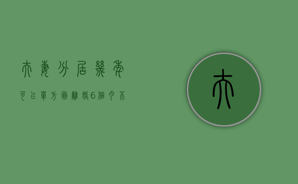 夫妻分居几年可以单方面离婚？（6个月不同房可以自动离婚吗）