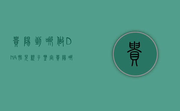 贵阳到哪做DNA胎儿亲子鉴定（贵阳哪个医院做亲子鉴定）