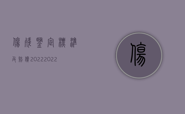 伤残鉴定标准及赔偿2022（2022司法检验鉴定赔偿标准是什么）