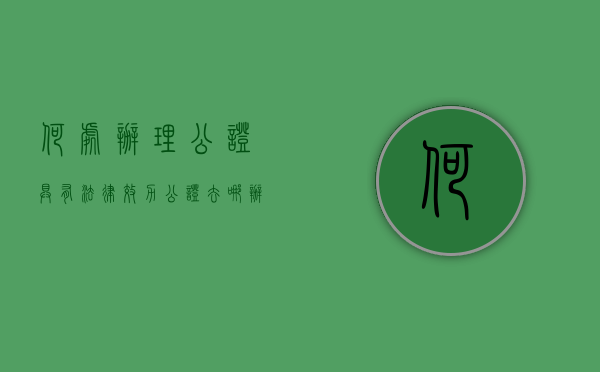 何处办理公证具有法律效力（公证去哪办理最快）