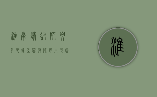 淮南请律师要多少钱？影响律师费用的因素及收费标准