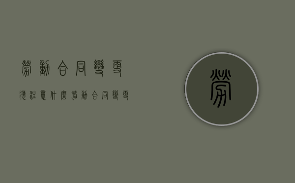 劳动合同变更应注意什么？（劳动合同变更合同）