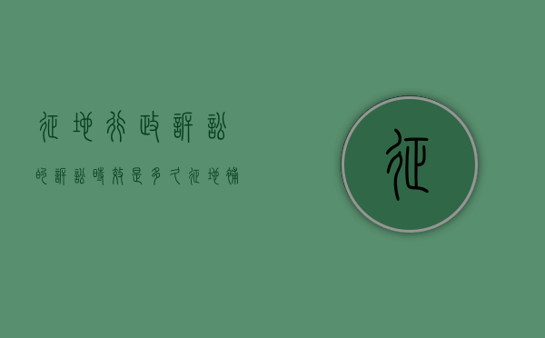 征地行政诉讼的诉讼时效是多久？（征地补偿行政诉讼）