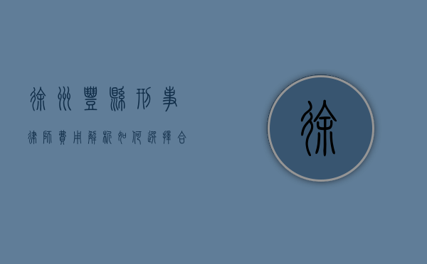徐州丰县刑事律师费用解析，如何选择合适的律师？