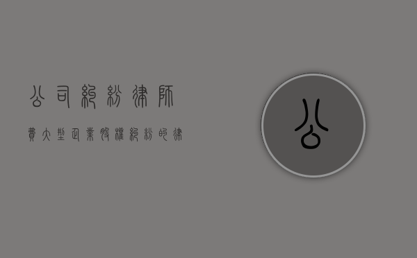公司纠纷律师费（大型企业股权纠纷的律师费一般是多少）