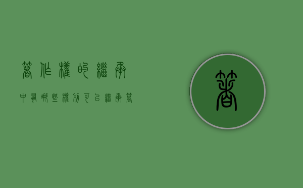 著作权的继承中有哪些权利可以继承（著作权继承案例分析题及答案）