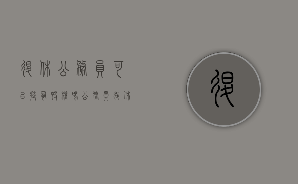 退休公务员可以持有股权吗（公务员退休后可以担任公司法人么）