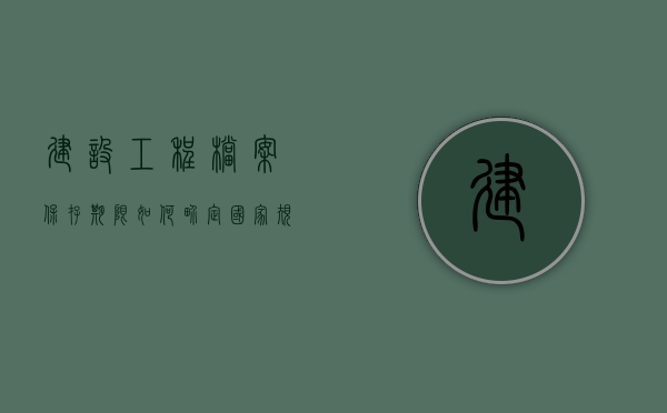 建设工程档案保存期限如何界定（国家规定建设工程档案保管期限）