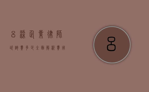 吕梁企业律师咨询费多少？全面解析费用构成与影响因素