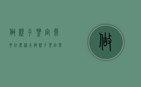 做亲子鉴定需要什么样本（做亲子鉴定需要什么样本最好）