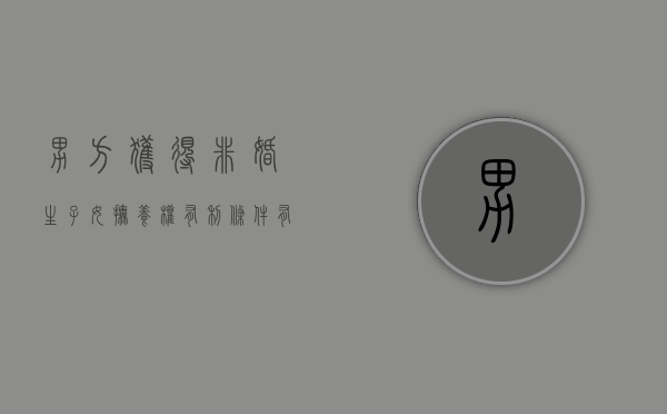男方获得非婚生子女抚养权有利条件有哪些（非婚生子女男方有权利要回抚养权吗）