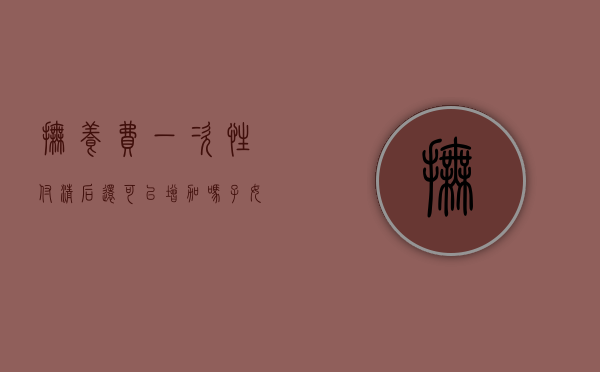 抚养费一次性付清后还可以增加吗（子女抚养费可以一次性支付吗）
