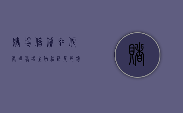 赌场借贷如何处理（赌场上借给别人的钱犯法吗）