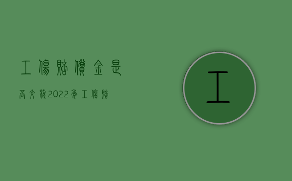 工伤赔偿金是否交税2022年（工伤赔偿金是否交税2022标准）