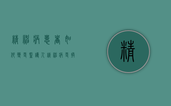 精神病患者如何变更监护人（精神病更换监护人的证明怎么写）